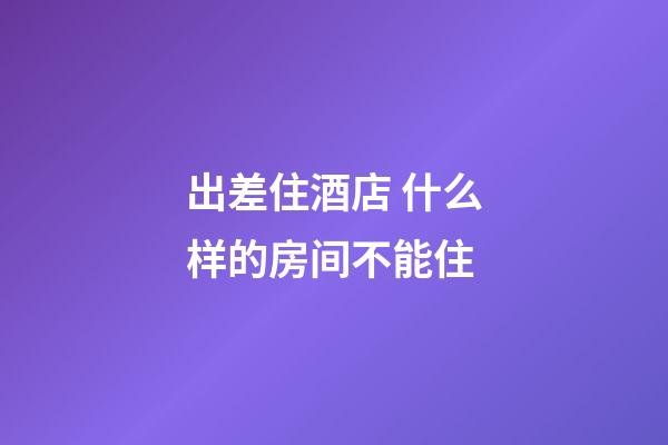 出差住酒店 什么样的房间不能住